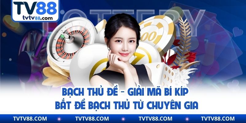 Bạch Thủ Đề - Giải Mã Bí Kíp Bắt Đề Bạch Thủ Từ Chuyên Gia