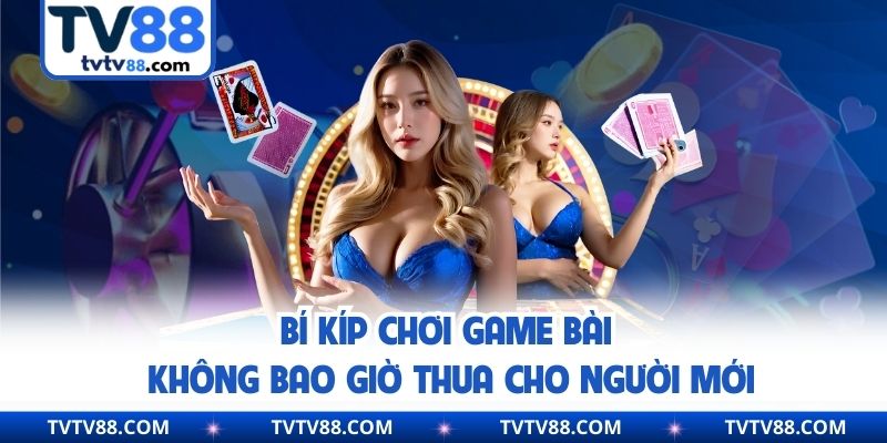 Bí kíp chơi game bài không bao giờ thua cho người mới