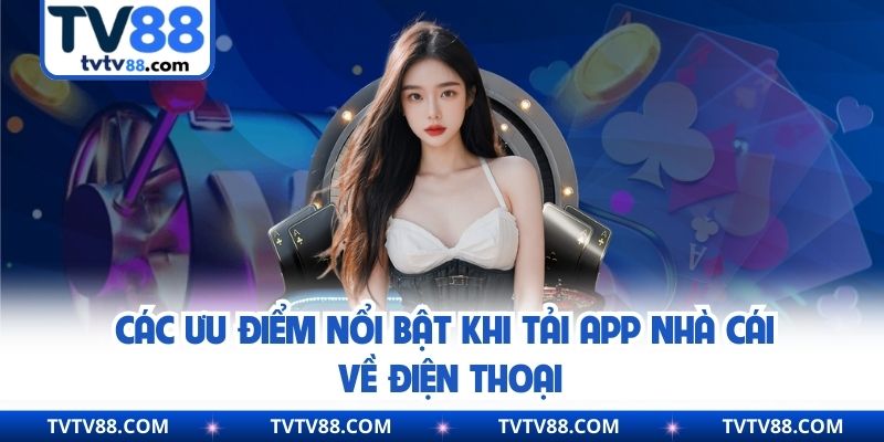 Các ưu điểm nổi bật khi tải app nhà cái về điện thoại