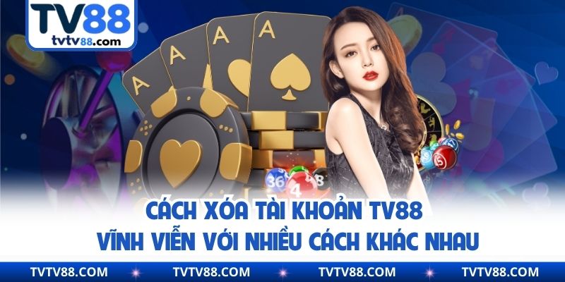 Cách Xóa Tài Khoản TV88 Vĩnh Viễn Với Nhiều Cách Khác Nhau