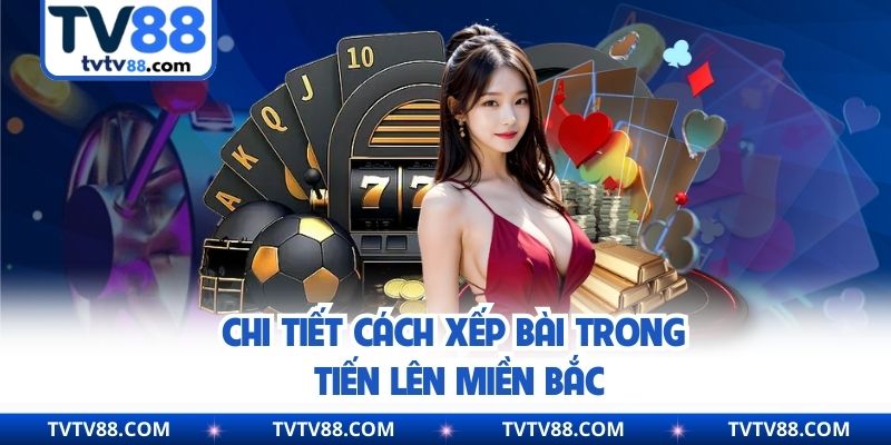 Chi tiết cách xếp bài trong tiến lên miền Bắc