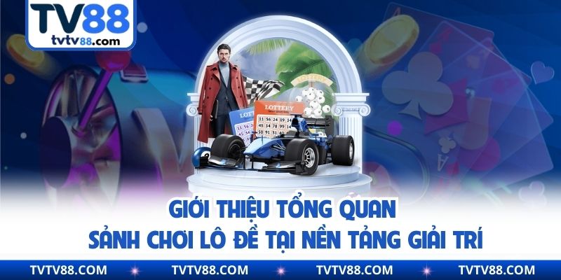 Giới thiệu tổng quan sảnh chơi lô đề tại nền tảng giải trí