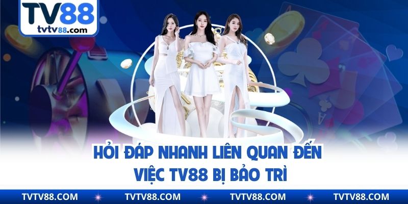 Hỏi đáp nhanh liên quan đến việc TV88 bị bảo trì