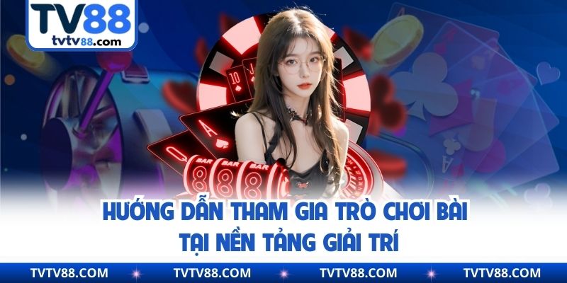 Hướng dẫn tham gia trò chơi bài tại sân chơi giải trí đổi thưởng