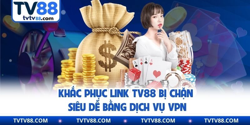 Khắc phục link TV88 bị chặn siêu dễ bằng dịch vụ VPN