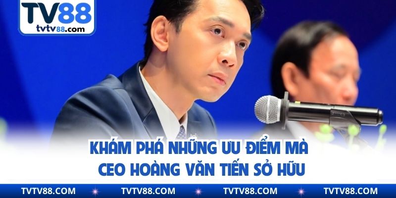 Khám phá những ưu điểm mà CEO Hoàng Văn Tiến sở hữu