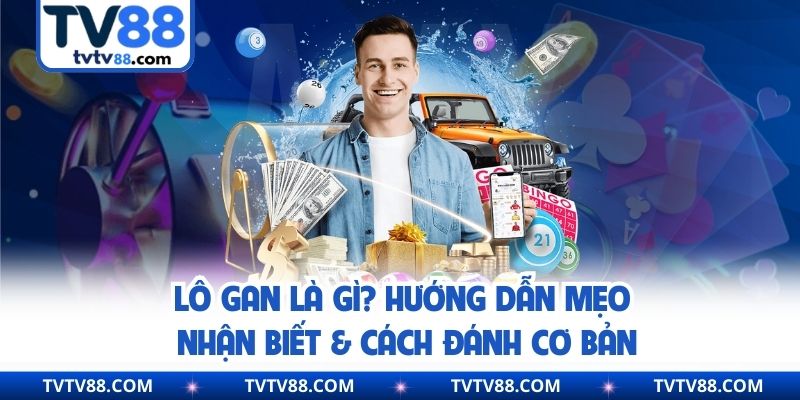 Lô Gan Là Gì? Hướng Dẫn Mẹo Nhận Biết & Cách Đánh Cơ Bản