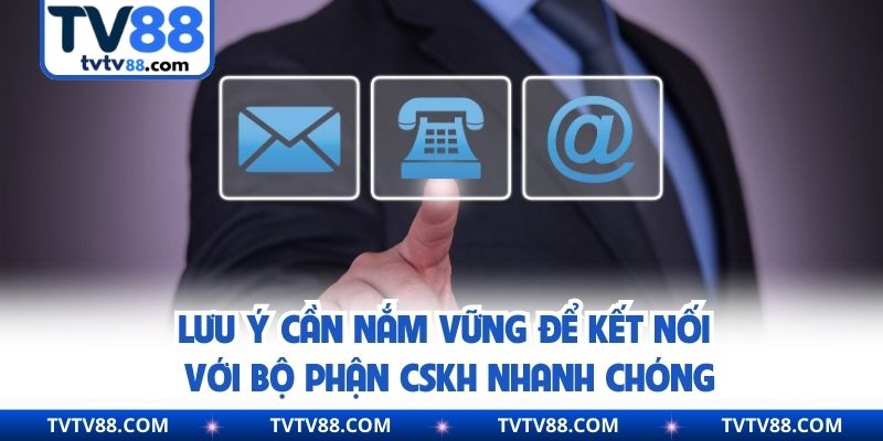 Lưu ý cần nắm vững để kết nối với bộ phận CSKH nhanh chóng