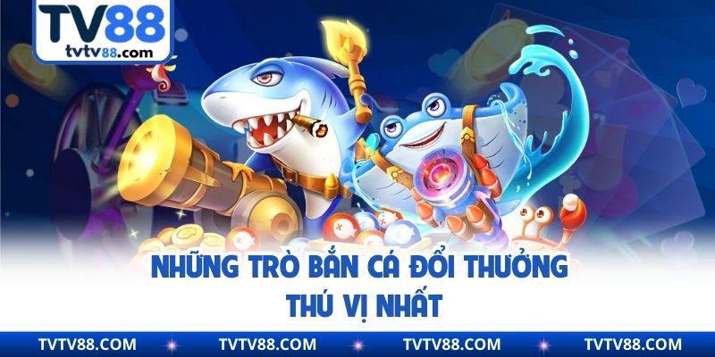 Những trò bắn cá đổi thưởng thú vị nhất