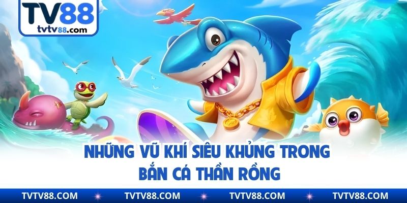 Những vũ khí siêu khủng trong bắn cá thần rồng