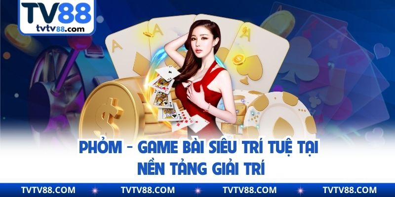 Phỏm - Game bài siêu trí tuệ tại nền tảng giải trí