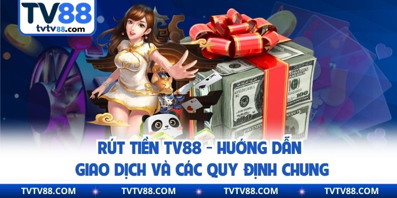 Rút Tiền TV88 - Hướng Dẫn Giao Dịch Và Các Quy Định Chung