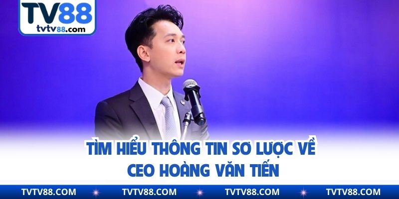 Tìm hiểu thông tin sơ lược về CEO Hoàng Văn Tiến