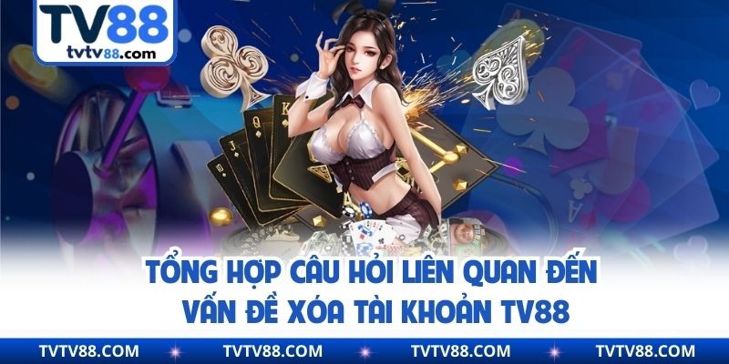 Tổng hợp câu hỏi liên quan đến vấn đề xóa tài khoản TV88