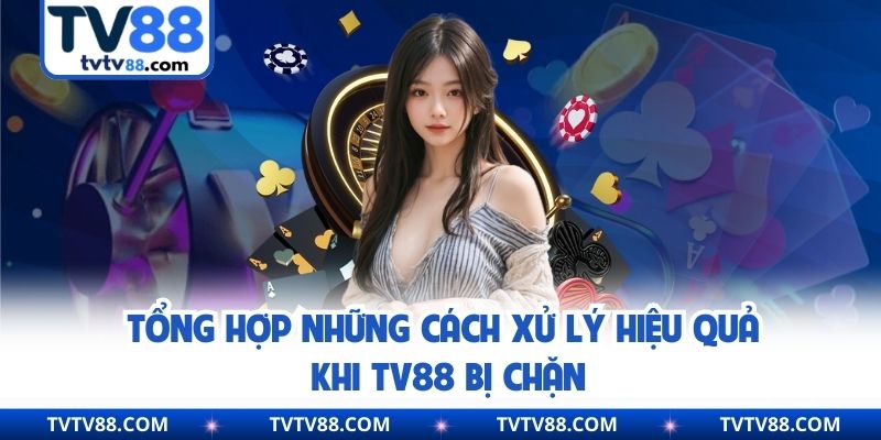 Tổng hợp những cách xử lý hiệu quả khi TV88 bị chặn