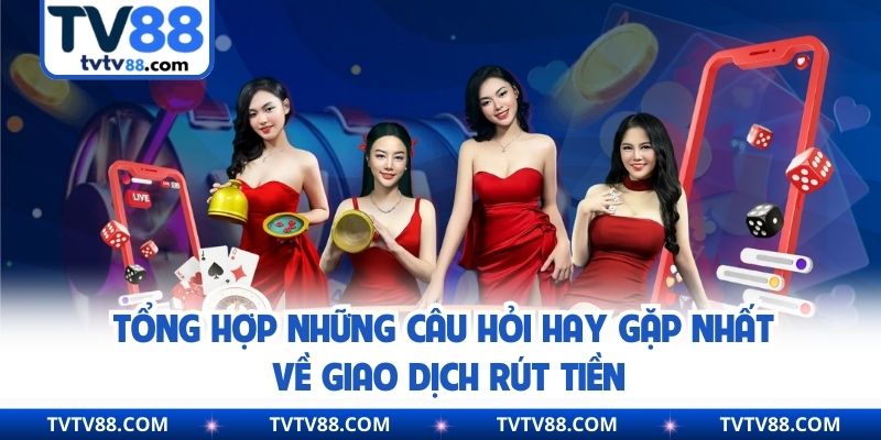 Tổng hợp những câu hỏi hay gặp nhất về giao dịch rút tiền