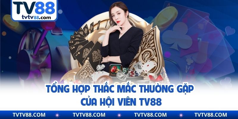 Tổng hợp thắc mắc thường gặp của hội viên TV88